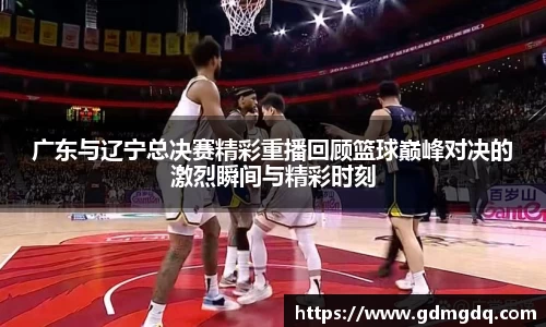 广东与辽宁总决赛精彩重播回顾篮球巅峰对决的激烈瞬间与精彩时刻