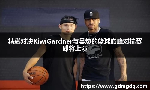 精彩对决KiwiGardner与吴悠的篮球巅峰对抗赛即将上演