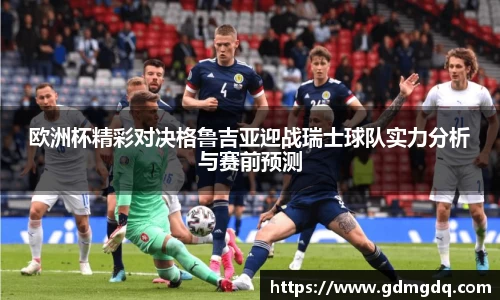 欧洲杯精彩对决格鲁吉亚迎战瑞士球队实力分析与赛前预测