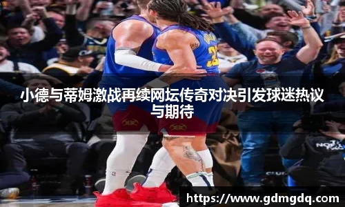 小德与蒂姆激战再续网坛传奇对决引发球迷热议与期待