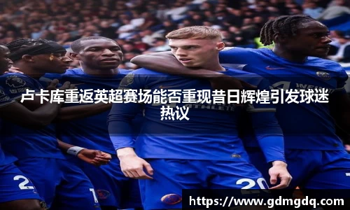 卢卡库重返英超赛场能否重现昔日辉煌引发球迷热议