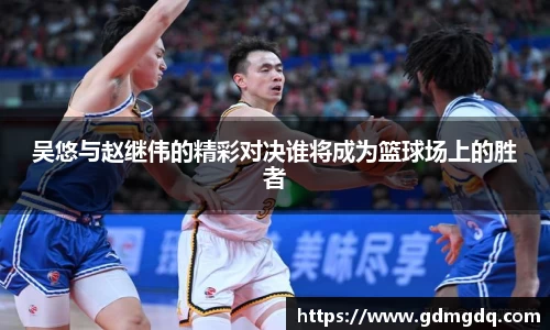 吴悠与赵继伟的精彩对决谁将成为篮球场上的胜者