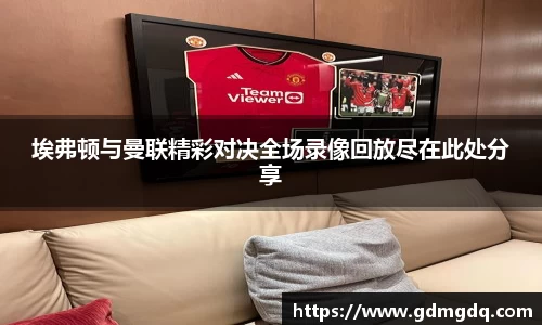 埃弗顿与曼联精彩对决全场录像回放尽在此处分享