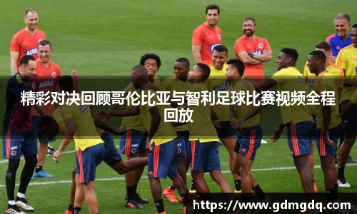 精彩对决回顾哥伦比亚与智利足球比赛视频全程回放