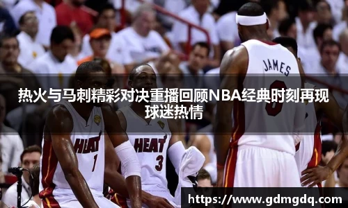 热火与马刺精彩对决重播回顾NBA经典时刻再现球迷热情