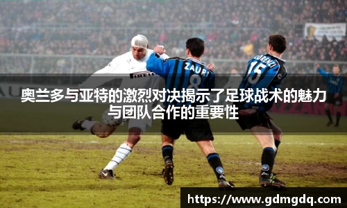 奥兰多与亚特的激烈对决揭示了足球战术的魅力与团队合作的重要性
