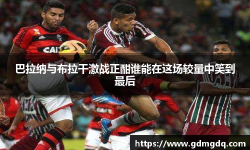 巴拉纳与布拉干激战正酣谁能在这场较量中笑到最后