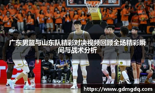 广东男篮与山东队精彩对决视频回顾全场精彩瞬间与战术分析