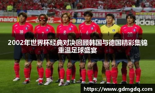 2002年世界杯经典对决回顾韩国与德国精彩集锦重温足球盛宴