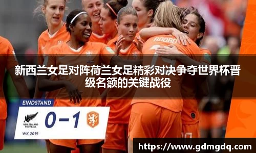 新西兰女足对阵荷兰女足精彩对决争夺世界杯晋级名额的关键战役
