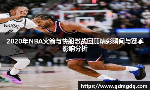2020年NBA火箭与快船激战回顾精彩瞬间与赛季影响分析