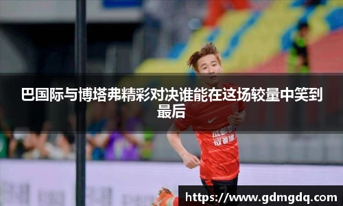 巴国际与博塔弗精彩对决谁能在这场较量中笑到最后