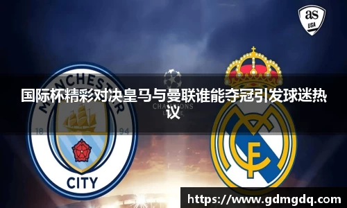 国际杯精彩对决皇马与曼联谁能夺冠引发球迷热议