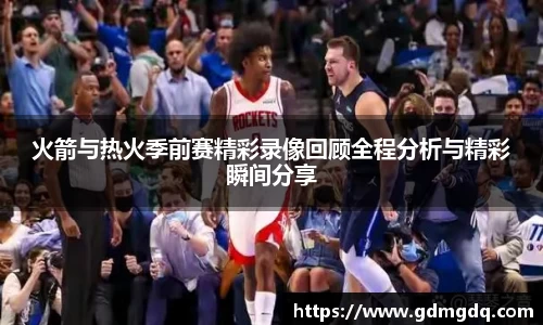 火箭与热火季前赛精彩录像回顾全程分析与精彩瞬间分享