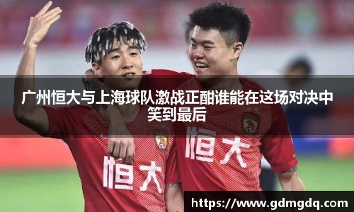 广州恒大与上海球队激战正酣谁能在这场对决中笑到最后