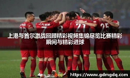 上港与首尔激战回顾精彩视频集锦尽览比赛精彩瞬间与精彩进球