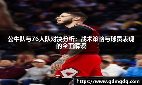 公牛队与76人队对决分析：战术策略与球员表现的全面解读