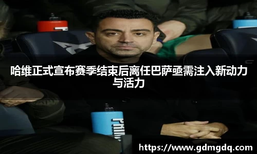 哈维正式宣布赛季结束后离任巴萨亟需注入新动力与活力