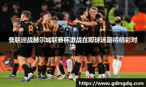 曼联迎战赫尔城联赛杯激战在即球迷期待精彩对决