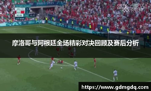 摩洛哥与阿根廷全场精彩对决回顾及赛后分析
