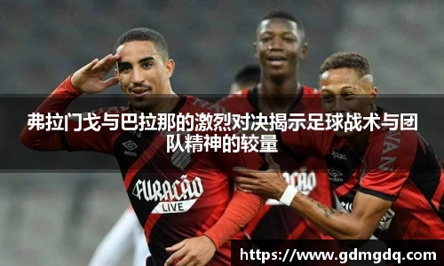 弗拉门戈与巴拉那的激烈对决揭示足球战术与团队精神的较量